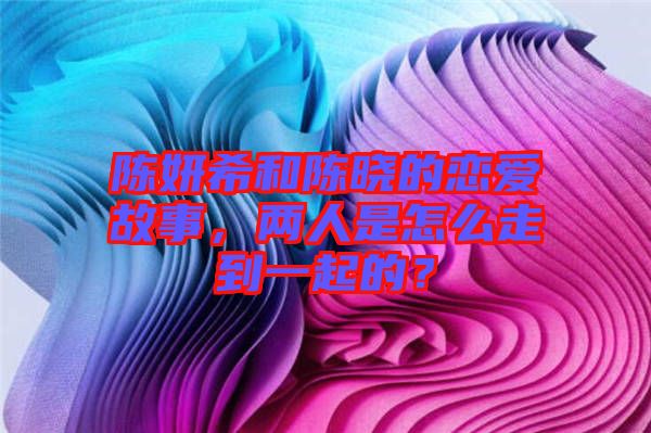 陳妍希和陳曉的戀愛(ài)故事，兩人是怎么走到一起的？