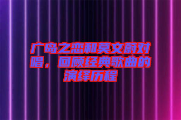 廣島之戀和莫文蔚對(duì)唱，回顧經(jīng)典歌曲的演繹歷程