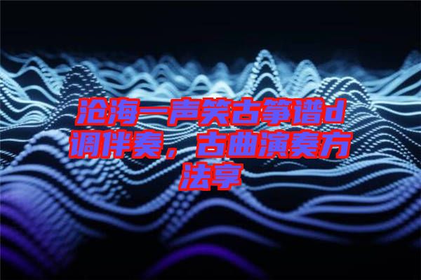 滄海一聲笑古箏譜d調(diào)伴奏，古曲演奏方法享