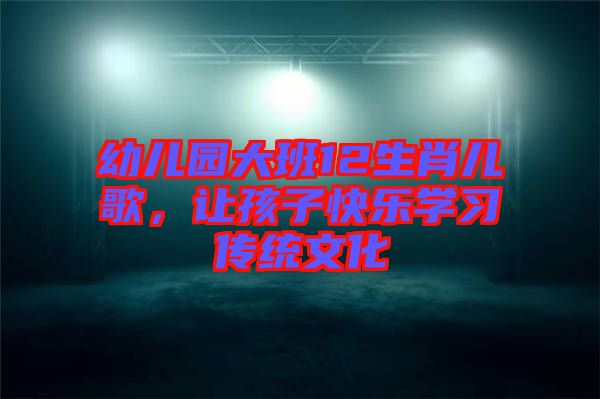 幼兒園大班12生肖兒歌，讓孩子快樂學(xué)習(xí)傳統(tǒng)文化
