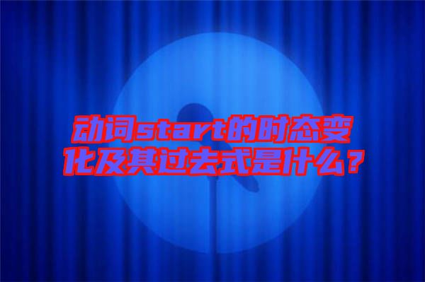 動(dòng)詞start的時(shí)態(tài)變化及其過去式是什么？