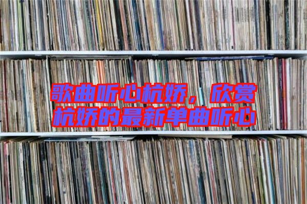 歌曲聽心杭嬌，欣賞杭嬌的最新單曲聽心