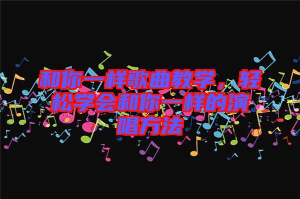 和你一樣歌曲教學(xué)，輕松學(xué)會和你一樣的演唱方法