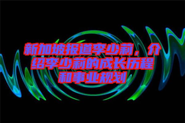 新加坡報(bào)道李少莉，介紹李少莉的成長歷程和事業(yè)規(guī)劃
