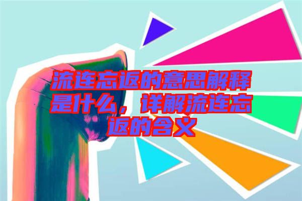 流連忘返的意思解釋是什么，詳解流連忘返的含義