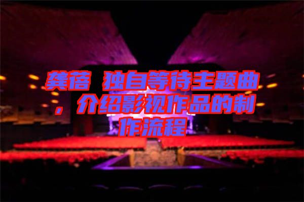 龔蓓苾獨(dú)自等待主題曲，介紹影視作品的制作流程