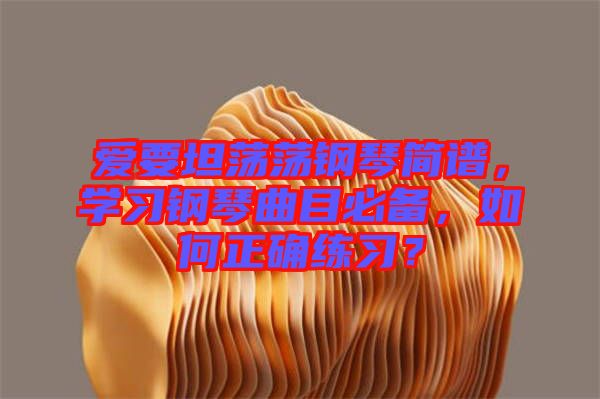 愛要坦蕩蕩鋼琴簡譜，學習鋼琴曲目必備，如何正確練習？