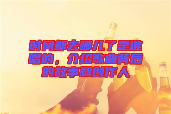 時間都去哪兒了是誰唱的，介紹歌曲背后的故事和創(chuàng)作人