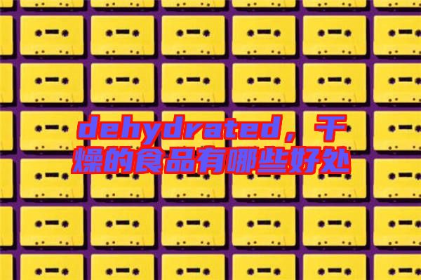 dehydrated，干燥的食品有哪些好處