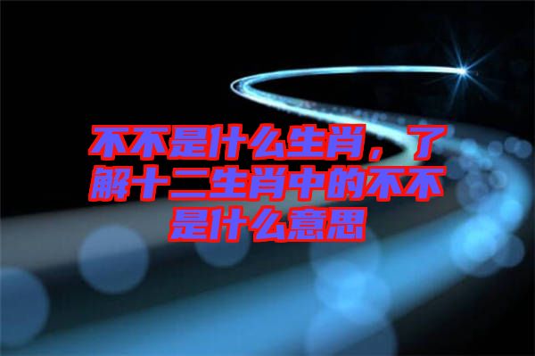不不是什么生肖，了解十二生肖中的不不是什么意思