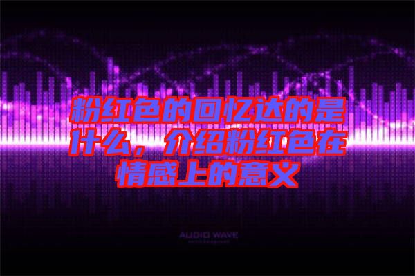 粉紅色的回憶達(dá)的是什么，介紹粉紅色在情感上的意義