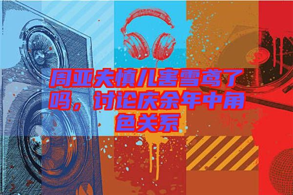 周亞夫慎兒害雪鳶了嗎，討論慶余年中角色關(guān)系