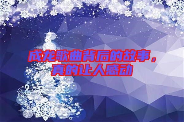 成龍歌曲背后的故事，真的讓人感動