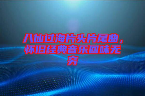 八仙過(guò)海片頭片尾曲，懷舊經(jīng)典音樂(lè)回味無(wú)窮