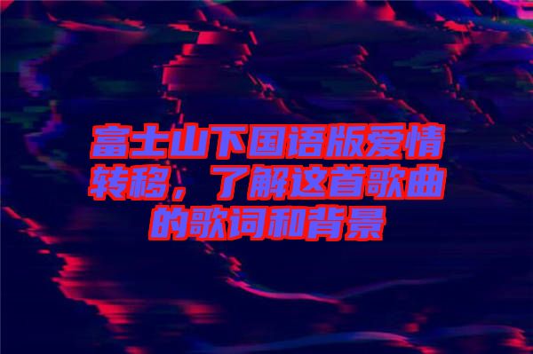 富士山下國語版愛情轉(zhuǎn)移，了解這首歌曲的歌詞和背景
