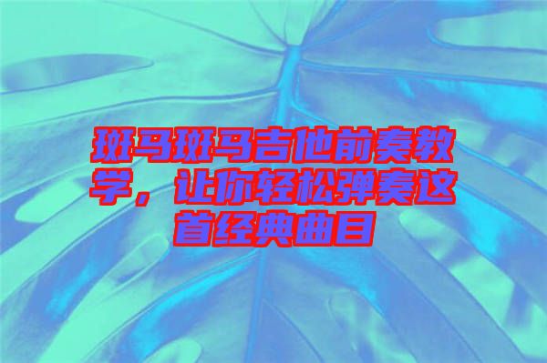 斑馬斑馬吉他前奏教學(xué)，讓你輕松彈奏這首經(jīng)典曲目