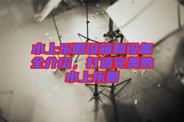 水上樂園設施和設備全介紹，打造完美的水上樂園