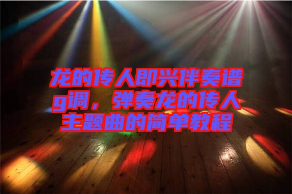龍的傳人即興伴奏譜g調(diào)，彈奏龍的傳人主題曲的簡單教程