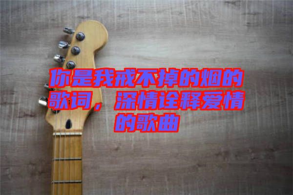 你是我戒不掉的煙的歌詞，深情詮釋愛(ài)情的歌曲