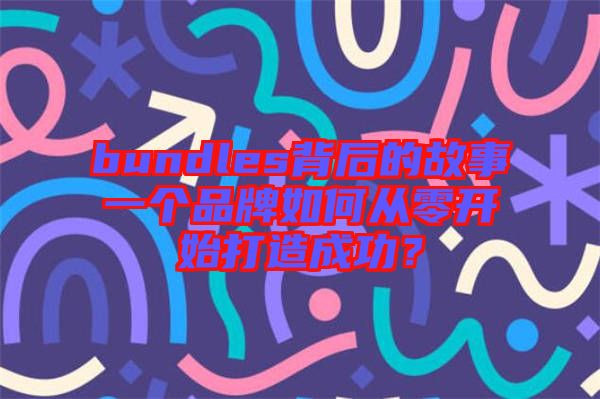 bundles背后的故事一個品牌如何從零開始打造成功？