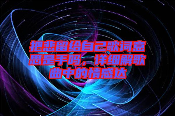 把悲留給自己歌詞意思是手嗎，詳細(xì)解歌曲中的情感達(dá)