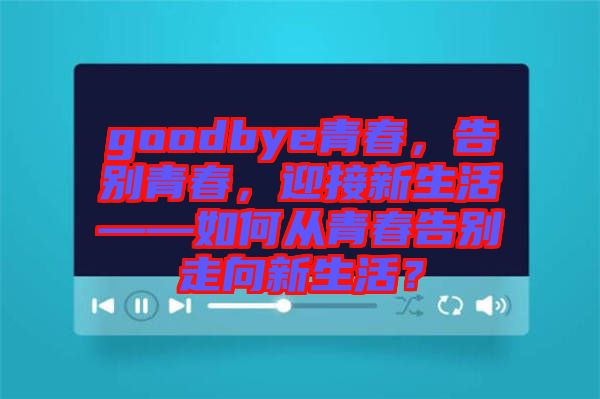 goodbye青春，告別青春，迎接新生活——如何從青春告別走向新生活？
