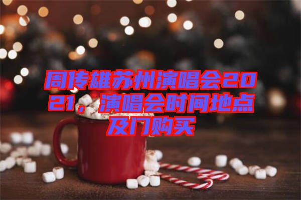 周傳雄蘇州演唱會2021，演唱會時間地點及門購買