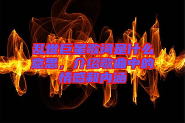 亂世巨星歌詞是什么意思，介紹歌曲中的情感和內(nèi)涵
