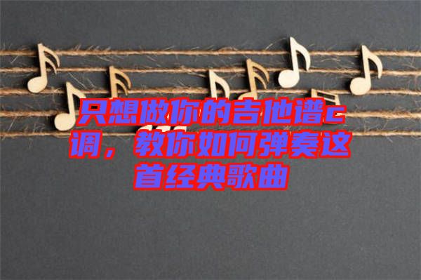 只想做你的吉他譜c調(diào)，教你如何彈奏這首經(jīng)典歌曲