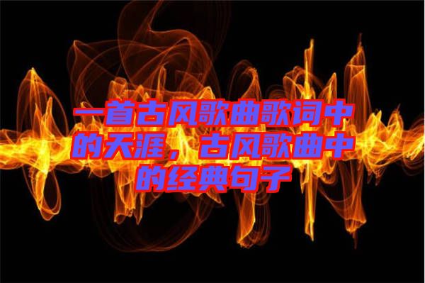 一首古風(fēng)歌曲歌詞中的天涯，古風(fēng)歌曲中的經(jīng)典句子