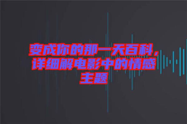變成你的那一天百科，詳細(xì)解電影中的情感主題