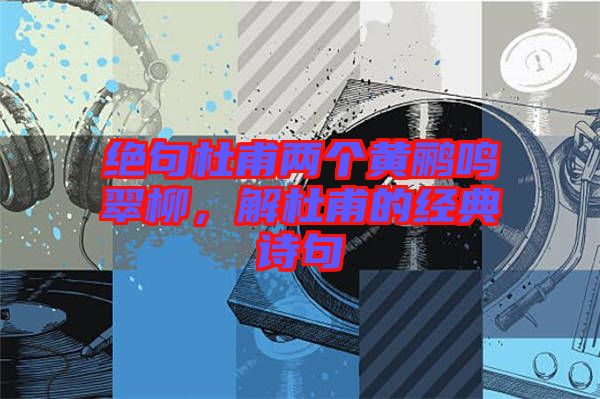 絕句杜甫兩個(gè)黃鸝鳴翠柳，解杜甫的經(jīng)典詩(shī)句