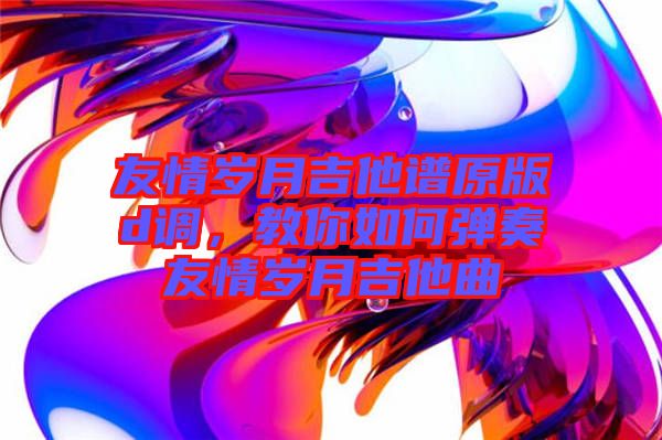 友情歲月吉他譜原版d調，教你如何彈奏友情歲月吉他曲