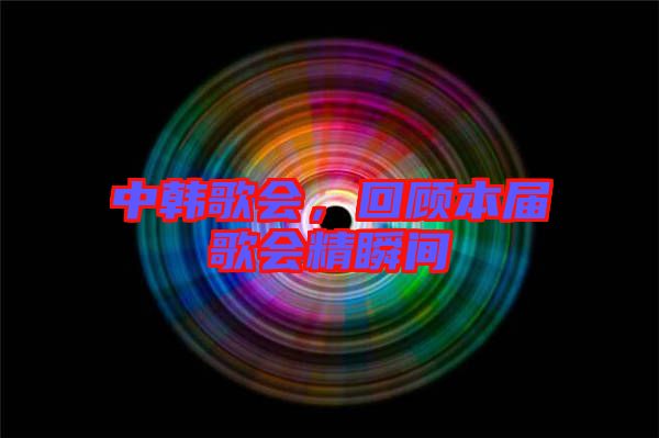 中韓歌會，回顧本屆歌會精瞬間
