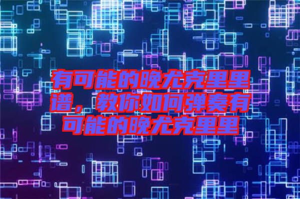 有可能的晚尤克里里譜，教你如何彈奏有可能的晚尤克里里