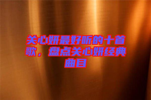 關(guān)心妍最好聽的十首歌，盤點(diǎn)關(guān)心妍經(jīng)典曲目