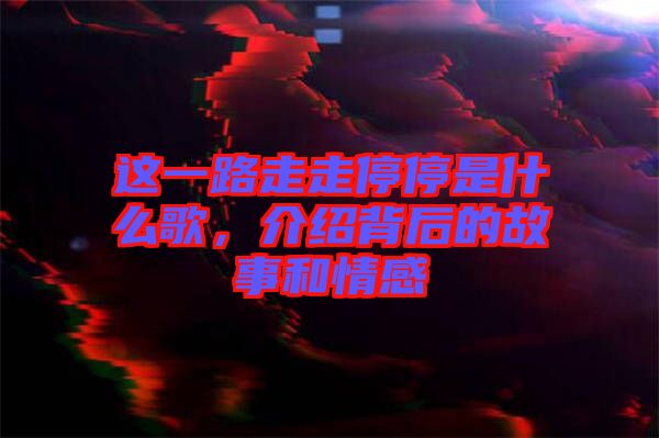 這一路走走停停是什么歌，介紹背后的故事和情感