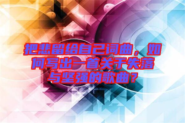 把悲留給自己詞曲，如何寫出一首關(guān)于失落與堅(jiān)強(qiáng)的歌曲？