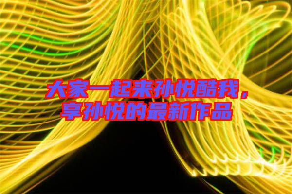 大家一起來孫悅酷我，享孫悅的最新作品