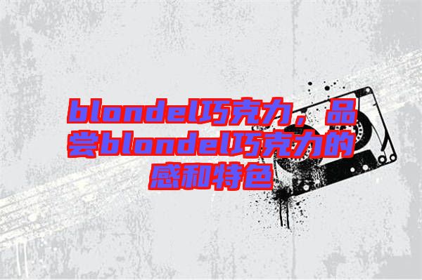blondel巧克力，品嘗blondel巧克力的感和特色
