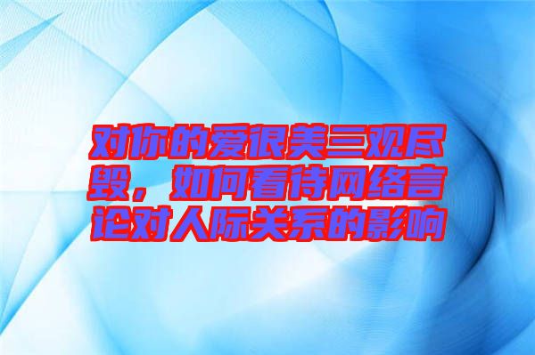 對你的愛很美三觀盡毀，如何看待網(wǎng)絡(luò)言論對人際關(guān)系的影響