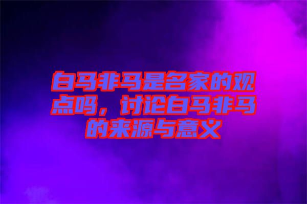 白馬非馬是名家的觀點嗎，討論白馬非馬的來源與意義