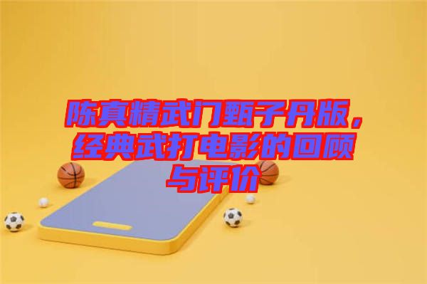 陳真精武門甄子丹版，經(jīng)典武打電影的回顧與評價