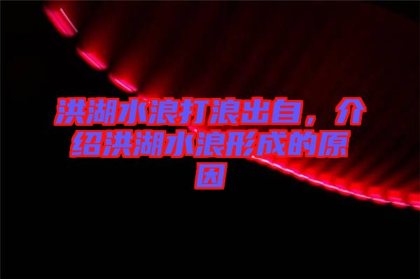 洪湖水浪打浪出自，介紹洪湖水浪形成的原因