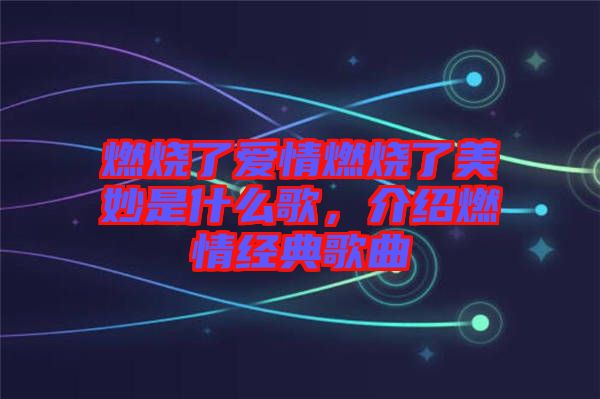 燃燒了愛情燃燒了美妙是什么歌，介紹燃情經(jīng)典歌曲