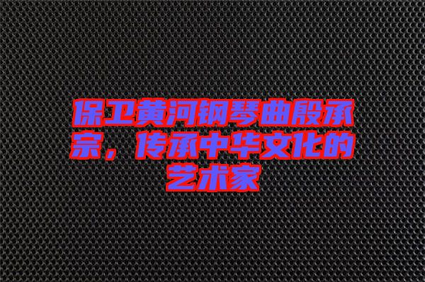 保衛(wèi)黃河鋼琴曲殷承宗，傳承中華文化的藝術(shù)家