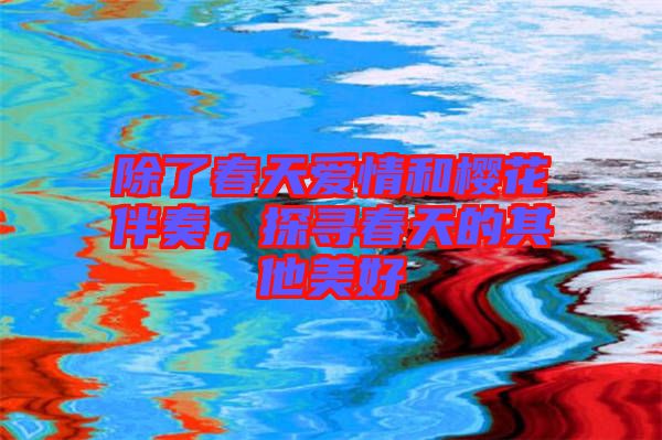 除了春天愛情和櫻花伴奏，探尋春天的其他美好