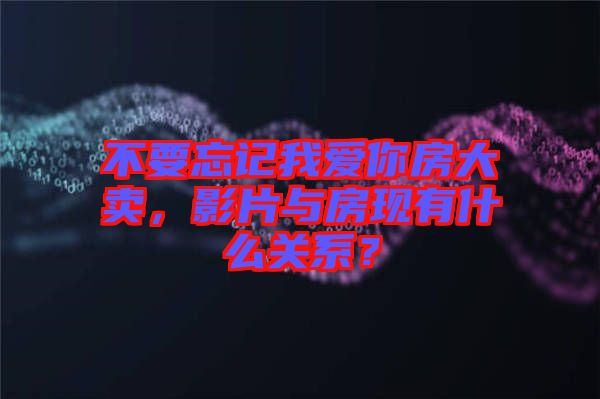 不要忘記我愛(ài)你房大賣(mài)，影片與房現(xiàn)有什么關(guān)系？