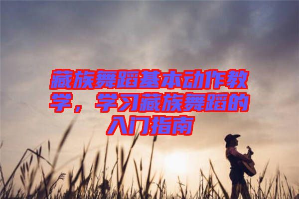 藏族舞蹈基本動作教學，學習藏族舞蹈的入門指南