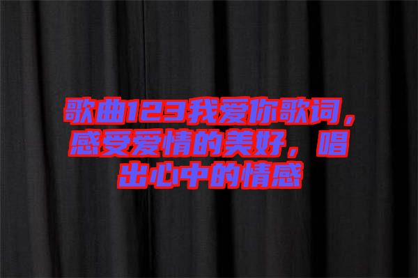歌曲123我愛你歌詞，感受愛情的美好，唱出心中的情感